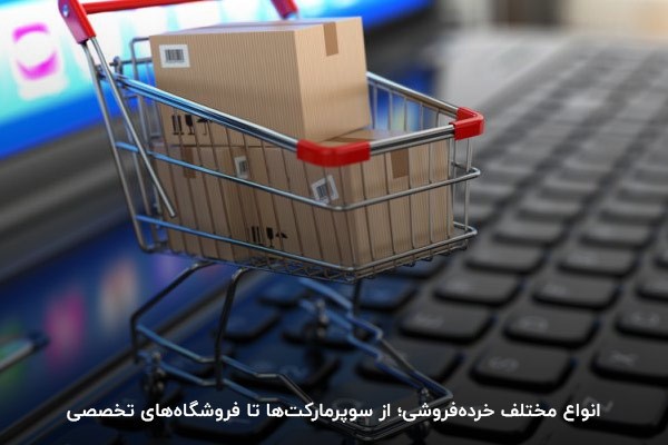 انواع مختلف خردهفروشی؛ از سوپرمارکتها تا فروشگاههای تخصصی